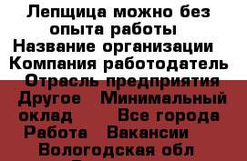 Лепщица-можно без опыта работы › Название организации ­ Компания-работодатель › Отрасль предприятия ­ Другое › Минимальный оклад ­ 1 - Все города Работа » Вакансии   . Вологодская обл.,Вологда г.